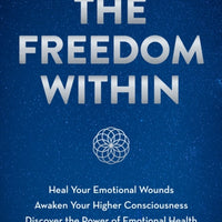The Freedom Within : Heal Your Emotional Wounds. Awaken Your Higher Consciousness. Discover the Power of Emotional Health.