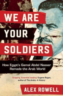 We Are Your Soldiers : How Egypt's Gamal Abdel Nasser Remade the Arab World