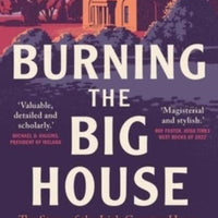 Burning the Big House : The Story of the Irish Country House in a Time of War and Revolution