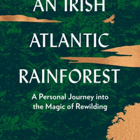 An Irish Atlantic Rainforest : A Personal Journey into the Magic of Rewilding